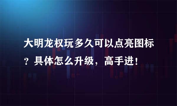 大明龙权玩多久可以点亮图标？具体怎么升级，高手进！