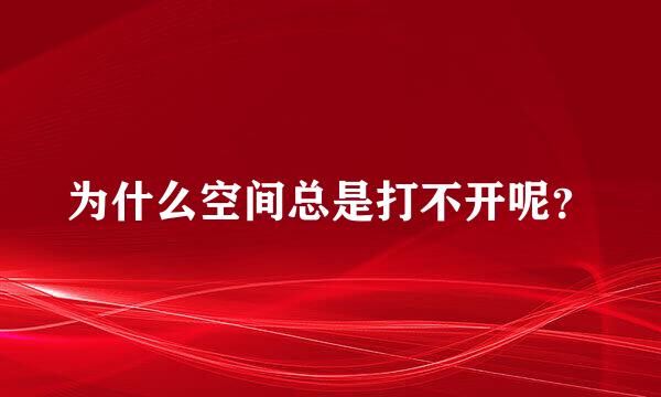 为什么空间总是打不开呢？