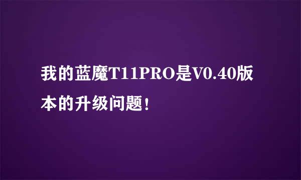 我的蓝魔T11PRO是V0.40版本的升级问题！