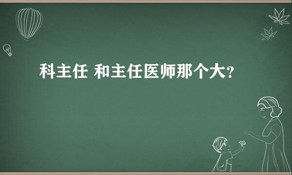 科主任 和主任医师那个大？