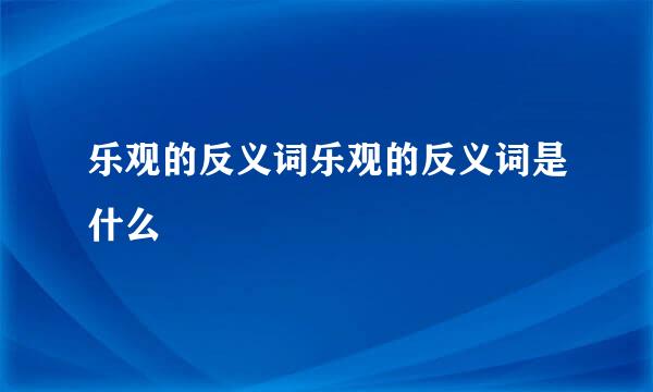 乐观的反义词乐观的反义词是什么