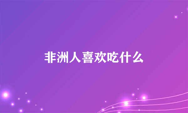 非洲人喜欢吃什么