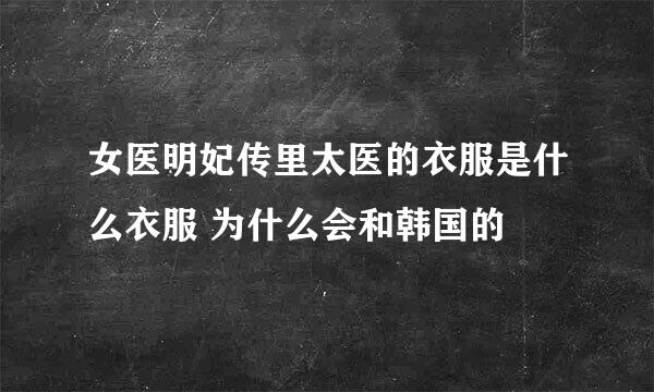 女医明妃传里太医的衣服是什么衣服 为什么会和韩国的