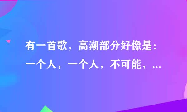 有一首歌，高潮部分好像是：一个人，一个人，不可能，不可能什么什么的。求助~~