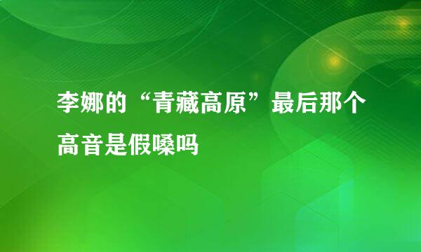 李娜的“青藏高原”最后那个高音是假嗓吗