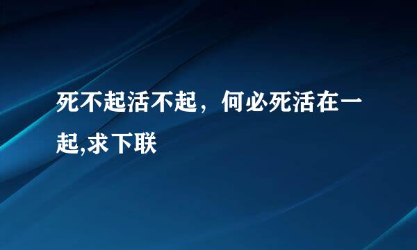 死不起活不起，何必死活在一起,求下联