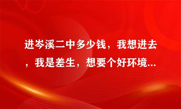 进岑溪二中多少钱，我想进去，我是差生，想要个好环境，去学习。我讨厌自己在普通班，就像受罪一样。