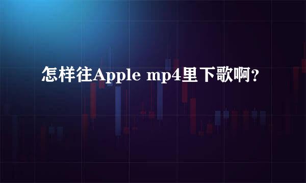 怎样往Apple mp4里下歌啊？