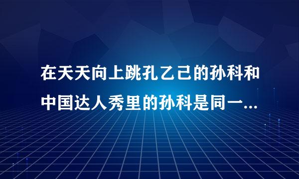 在天天向上跳孔乙己的孙科和中国达人秀里的孙科是同一个人吗？