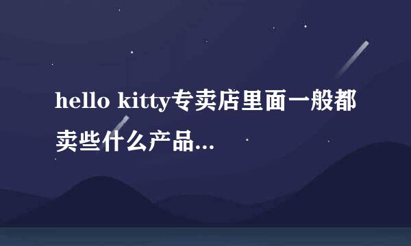 hello kitty专卖店里面一般都卖些什么产品和服务啊?