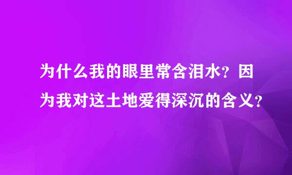 为什么我的眼里常含泪水？因为我对这土地爱得深沉的含义？