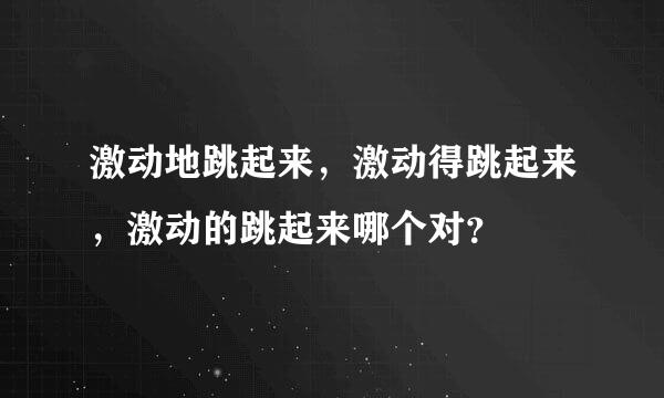 激动地跳起来，激动得跳起来，激动的跳起来哪个对？