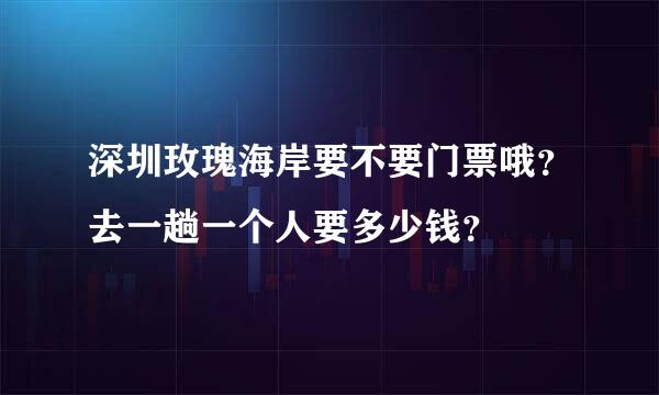 深圳玫瑰海岸要不要门票哦？去一趟一个人要多少钱？