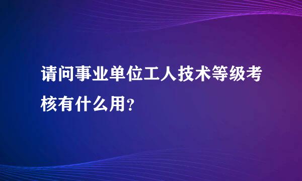 请问事业单位工人技术等级考核有什么用？