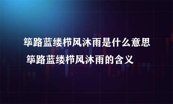 筚路蓝缕栉风沐雨是什么意思 筚路蓝缕栉风沐雨的含义