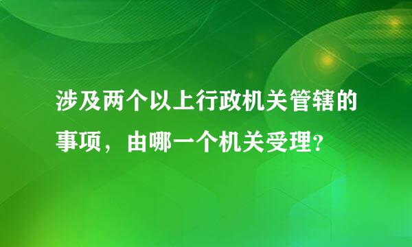 涉及两个以上行政机关管辖的事项，由哪一个机关受理？