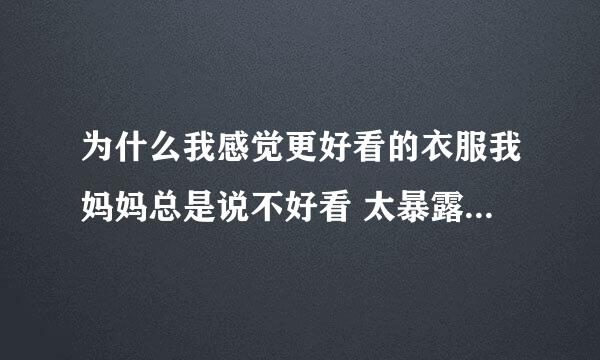 为什么我感觉更好看的衣服我妈妈总是说不好看 太暴露这些 我买衣服经常退掉都不知道穿什么了？