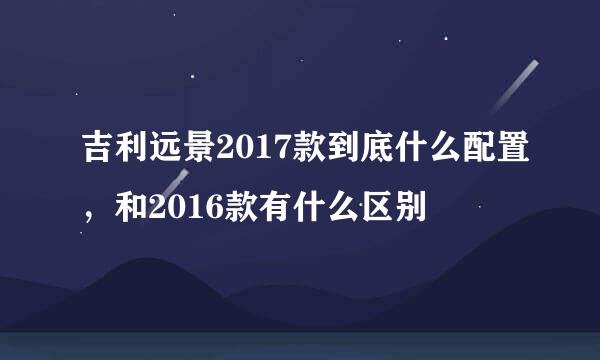 吉利远景2017款到底什么配置，和2016款有什么区别