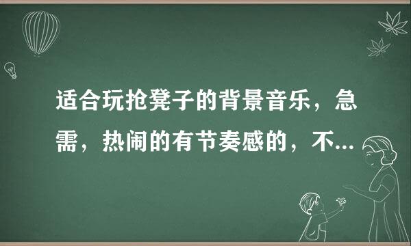 适合玩抢凳子的背景音乐，急需，热闹的有节奏感的，不要很土的DJ，谢谢