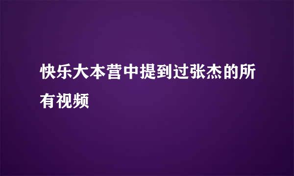 快乐大本营中提到过张杰的所有视频