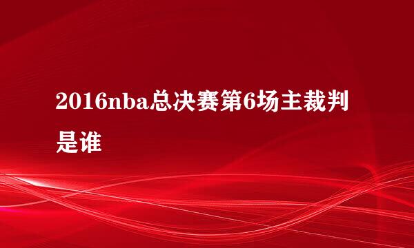 2016nba总决赛第6场主裁判是谁