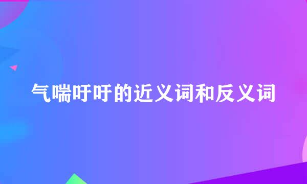 气喘吁吁的近义词和反义词