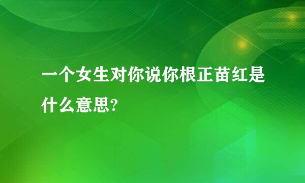 一个女生对你说你根正苗红是什么意思?