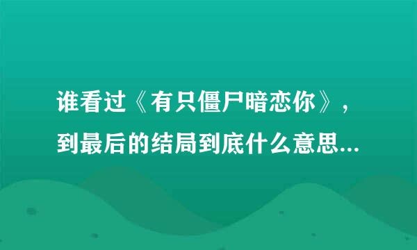 谁看过《有只僵尸暗恋你》，到最后的结局到底什么意思，那个女孩到底 怎么了