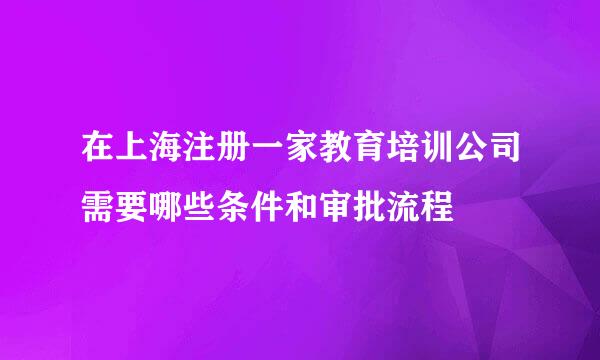 在上海注册一家教育培训公司需要哪些条件和审批流程