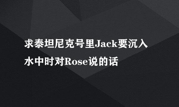 求泰坦尼克号里Jack要沉入水中时对Rose说的话