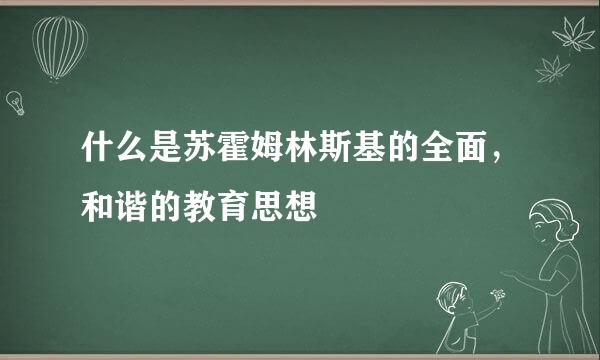 什么是苏霍姆林斯基的全面，和谐的教育思想