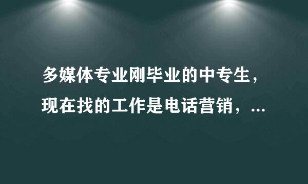 多媒体专业刚毕业的中专生，现在找的工作是电话营销，这几天在培训（看一些电话营销的视频，由于没有实...