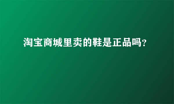 淘宝商城里卖的鞋是正品吗？