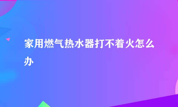 家用燃气热水器打不着火怎么办