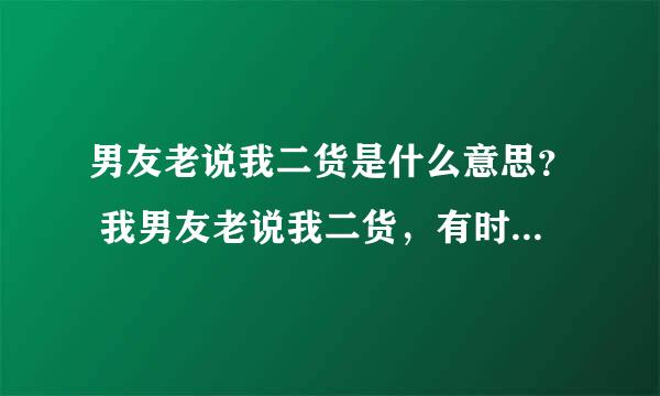 男友老说我二货是什么意思？ 我男友老说我二货，有时还叫我二货媳妇。我问了一下人二货是什么意