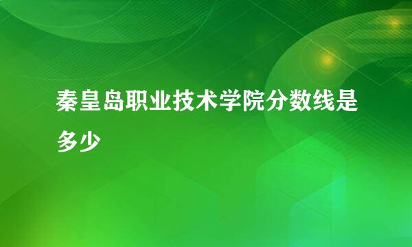 秦皇岛职业技术学院分数线是多少