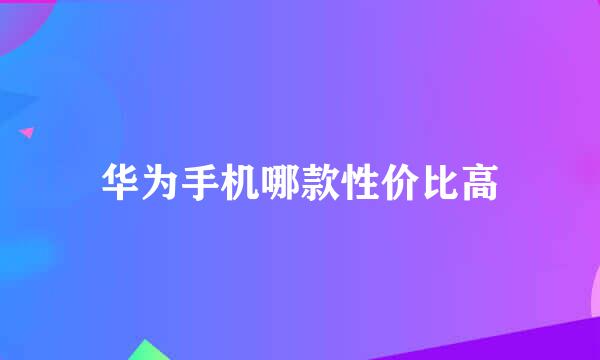 华为手机哪款性价比高