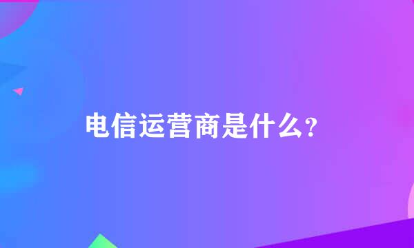 电信运营商是什么？