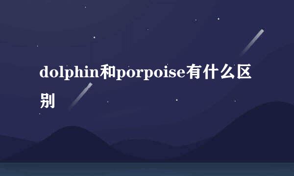 dolphin和porpoise有什么区别