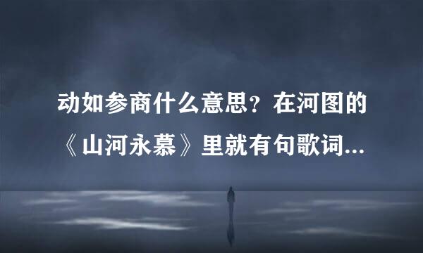 动如参商什么意思？在河图的《山河永慕》里就有句歌词“动如参商不须别”，不才的《参商》同样有“算不到