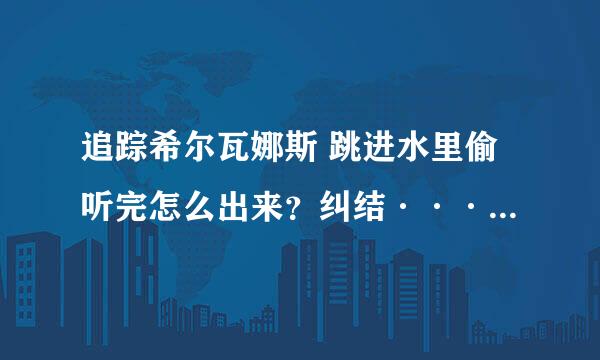 追踪希尔瓦娜斯 跳进水里偷听完怎么出来？纠结···怎么跳都不行~