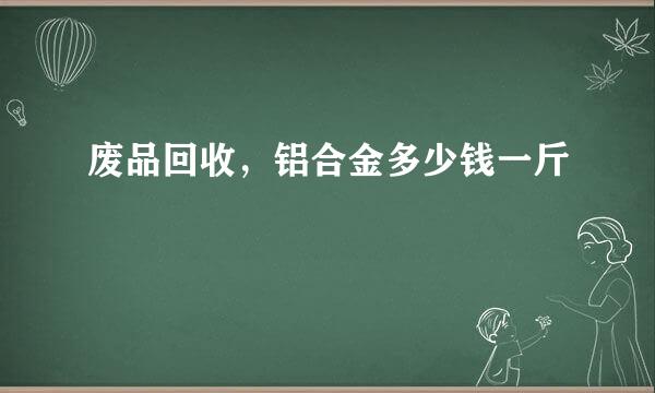 废品回收，铝合金多少钱一斤