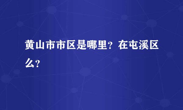 黄山市市区是哪里？在屯溪区么？