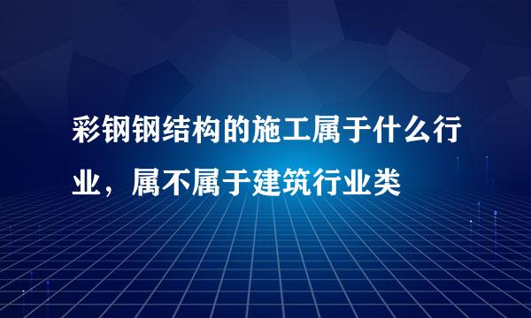 彩钢钢结构的施工属于什么行业，属不属于建筑行业类