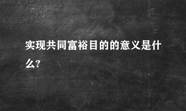 实现共同富裕目的的意义是什么?