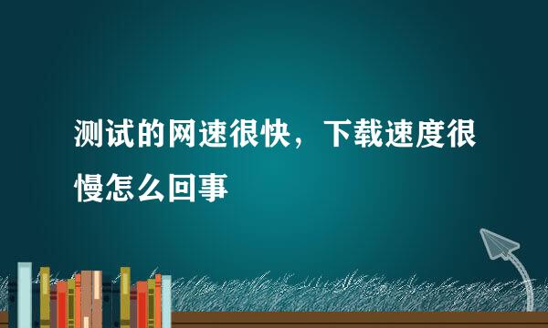 测试的网速很快，下载速度很慢怎么回事