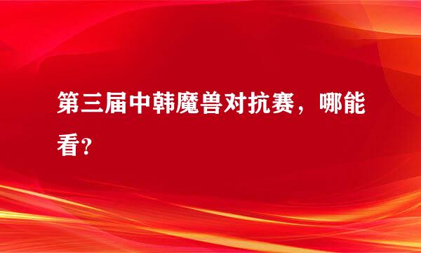 第三届中韩魔兽对抗赛，哪能看？