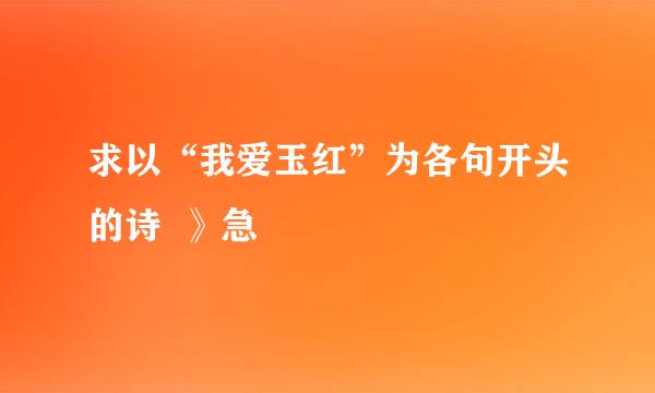 求以“我爱玉红”为各句开头的诗  》急