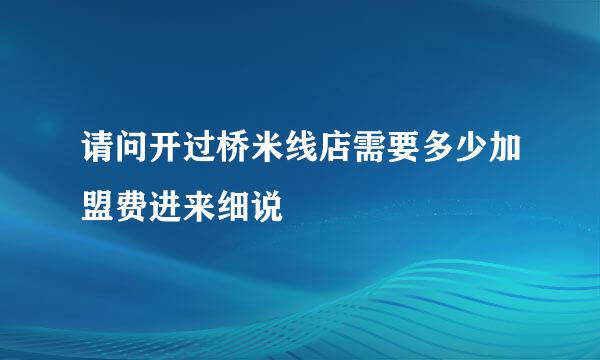 请问开过桥米线店需要多少加盟费进来细说