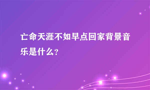 亡命天涯不如早点回家背景音乐是什么？